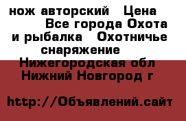 нож авторский › Цена ­ 2 500 - Все города Охота и рыбалка » Охотничье снаряжение   . Нижегородская обл.,Нижний Новгород г.